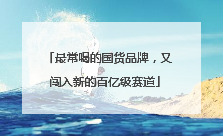 最常喝的国货品牌，又闯入新的百亿级赛道