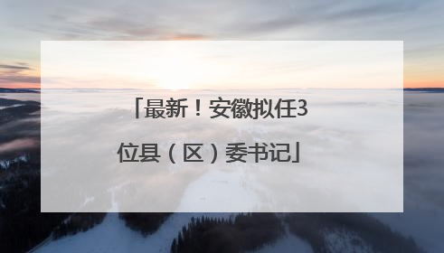 最新！安徽拟任3位县（区）委书记