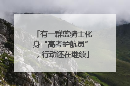 有一群蓝骑士化身“高考护航员”，行动还在继续