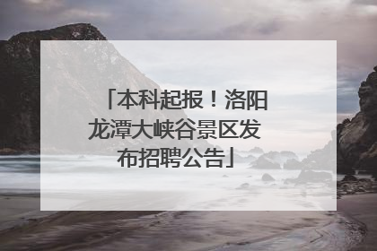 本科起报！洛阳龙潭大峡谷景区发布招聘公告