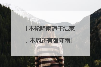 本轮降雨趋于结束，本周还有强降雨