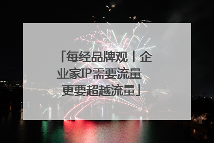 每经品牌观丨企业家IP需要流量 更要超越流量
