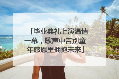 毕业典礼上演温情一幕，歌声中告别童年感恩里拥抱未来