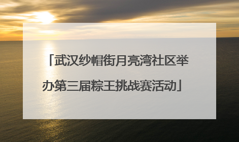 武汉纱帽街月亮湾社区举办第三届粽王挑战赛活动