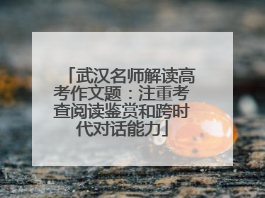 武汉名师解读高考作文题：注重考查阅读鉴赏和跨时代对话能力