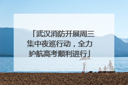 武汉消防开展周三集中夜巡行动，全力护航高考顺利进行