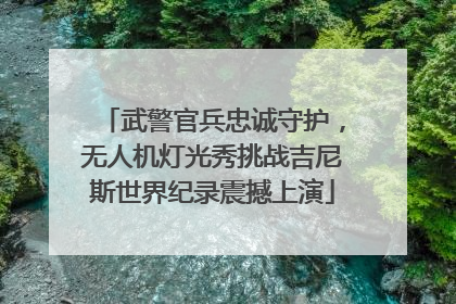 武警官兵忠诚守护，无人机灯光秀挑战吉尼斯世界纪录震撼上演