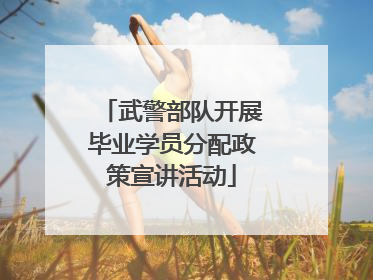 武警部队开展毕业学员分配政策宣讲活动