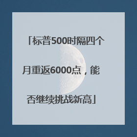 标普500时隔四个月重返6000点，能否继续挑战新高