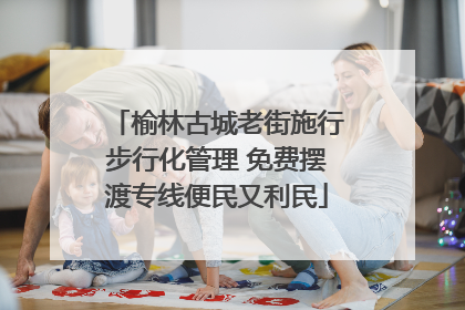 榆林古城老街施行步行化管理 免费摆渡专线便民又利民