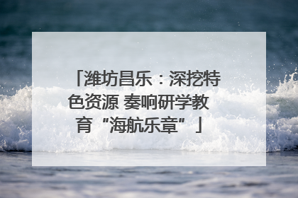 潍坊昌乐：深挖特色资源 奏响研学教育“海航乐章”