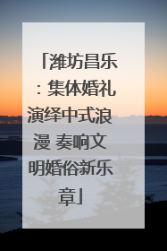 潍坊昌乐：集体婚礼演绎中式浪漫 奏响文明婚俗新乐章