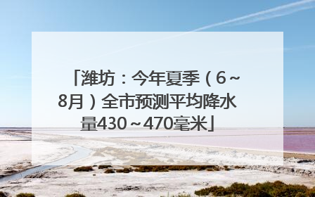 潍坊：今年夏季（6～8月）全市预测平均降水量430～470毫米