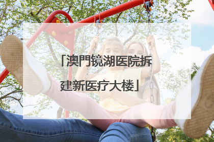 澳門镜湖医院拆建新医疗大楼
