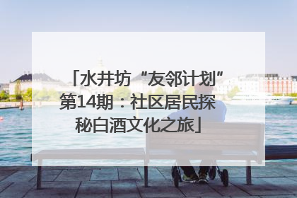 水井坊“友邻计划”第14期：社区居民探秘白酒文化之旅