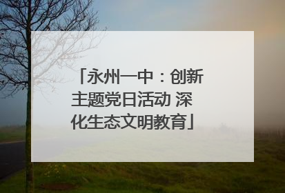 永州一中：创新主题党日活动 深化生态文明教育