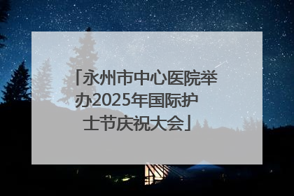 永州市中心医院举办2025年国际护士节庆祝大会