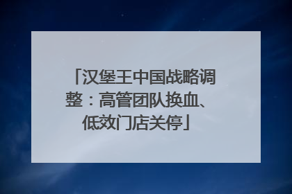 汉堡王中国战略调整：高管团队换血、低效门店关停