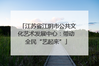 江苏省江阴市公共文化艺术发展中心：带动全民“艺起来”