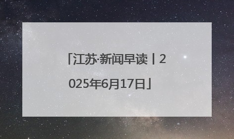 江苏·新闻早读丨2025年6月17日