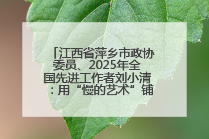 江西省萍乡市政协委员、2025年全国先进工作者刘小清：用“慢的艺术”铺就“爱的长征”