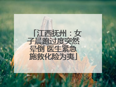 江西抚州：女子晨跑过度突然晕倒 医生紧急施救化险为夷
