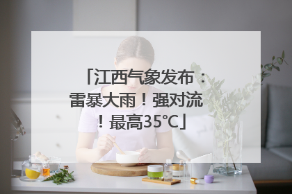 江西气象发布：雷暴大雨！强对流！最高35℃