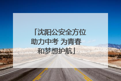 沈阳公安全方位助力中考 为青春和梦想护航