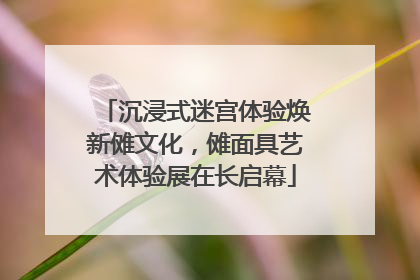 沉浸式迷宫体验焕新傩文化，傩面具艺术体验展在长启幕