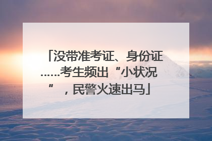 没带准考证、身份证……考生频出“小状况”，民警火速出马