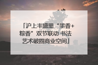 沪上丰盛里“墨香+粽香”双节联动 书法艺术破圈商业空间