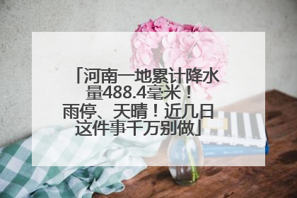 河南一地累计降水量488.4毫米！雨停、天晴！近几日这件事千万别做