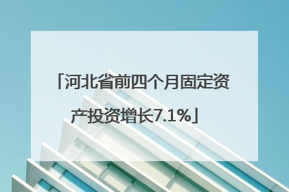 河北省前四个月固定资产投资增长7.1%