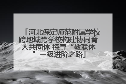 河北保定师范附属学校跨地域跨学校构建协同育人共同体 探寻“教联体”三级进阶之路