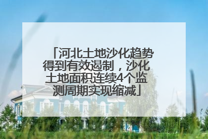 河北土地沙化趋势得到有效遏制，沙化土地面积连续4个监测周期实现缩减