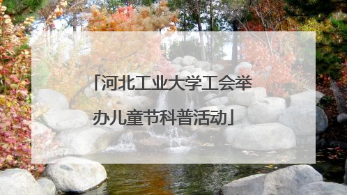 河北工业大学工会举办儿童节科普活动