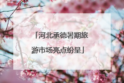 河北承德暑期旅游市场亮点纷呈