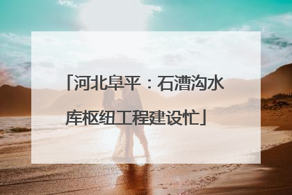 河北阜平：石漕沟水库枢纽工程建设忙
