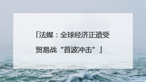 法媒：全球经济正遭受贸易战“首波冲击”