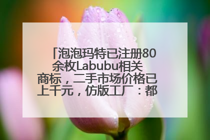 泡泡玛特已注册80余枚Labubu相关商标，二手市场价格已上千元，仿版工厂：都在欠货，根本不够分