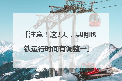 注意！这3天，昆明地铁运行时间有调整→
