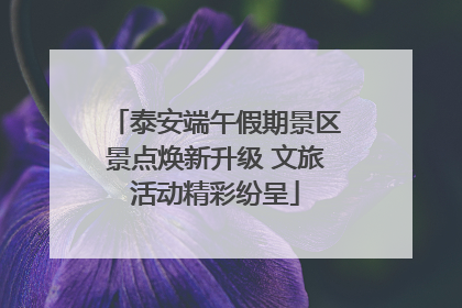 泰安端午假期景区景点焕新升级 文旅活动精彩纷呈