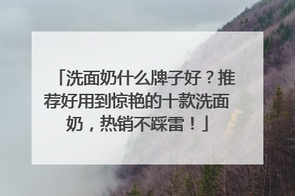 洗面奶什么牌子好？推荐好用到惊艳的十款洗面奶，热销不踩雷！
