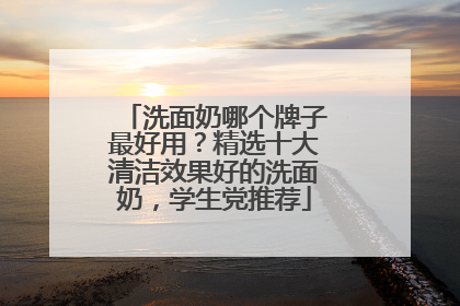 洗面奶哪个牌子最好用？精选十大清洁效果好的洗面奶，学生党推荐