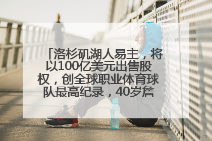洛杉矶湖人易主，将以100亿美元出售股权，创全球职业体育球队最高纪录，40岁詹姆斯：还没打算退役