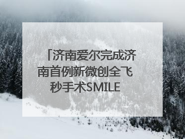 济南爱尔完成济南首例新微创全飞秒手术SMILE pro二连台
