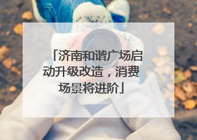 济南和谐广场启动升级改造，消费场景将进阶