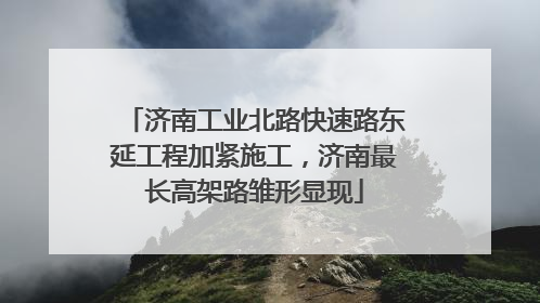 济南工业北路快速路东延工程加紧施工，济南最长高架路雏形显现