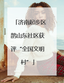 济南起步区鹊山东社区获评“全国文明村”