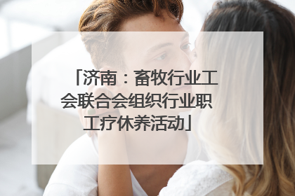 济南：畜牧行业工会联合会组织行业职工疗休养活动